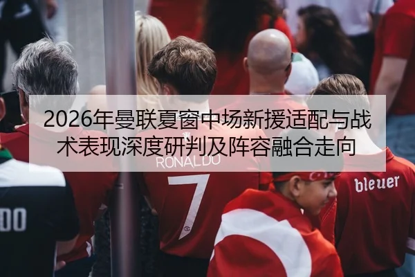 2026年曼联夏窗中场新援适配与战术表现深度研判及阵容融合走向